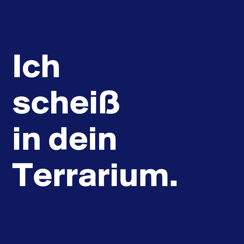 
Ich
scheiß
in dein
Terrarium.
