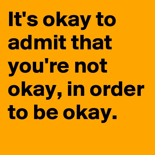 It's okay to admit that you're not okay, in order to be okay.