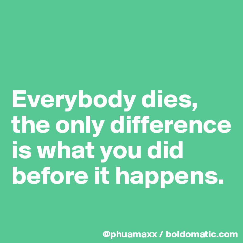 


Everybody dies, the only difference is what you did before it happens.
