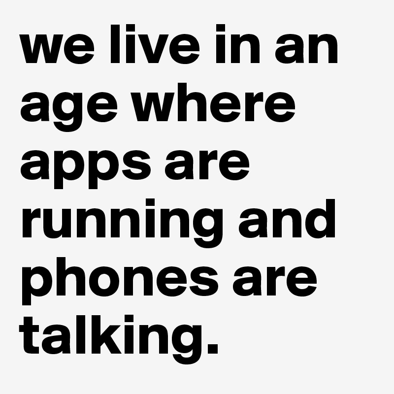 we live in an age where apps are running and phones are talking.