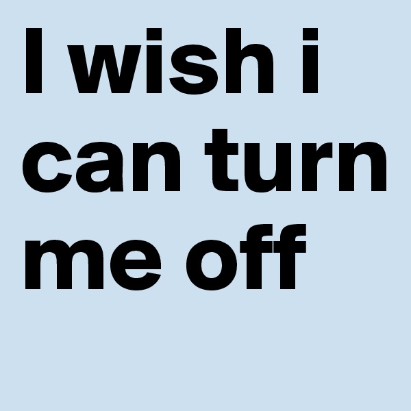 I wish i can turn me off