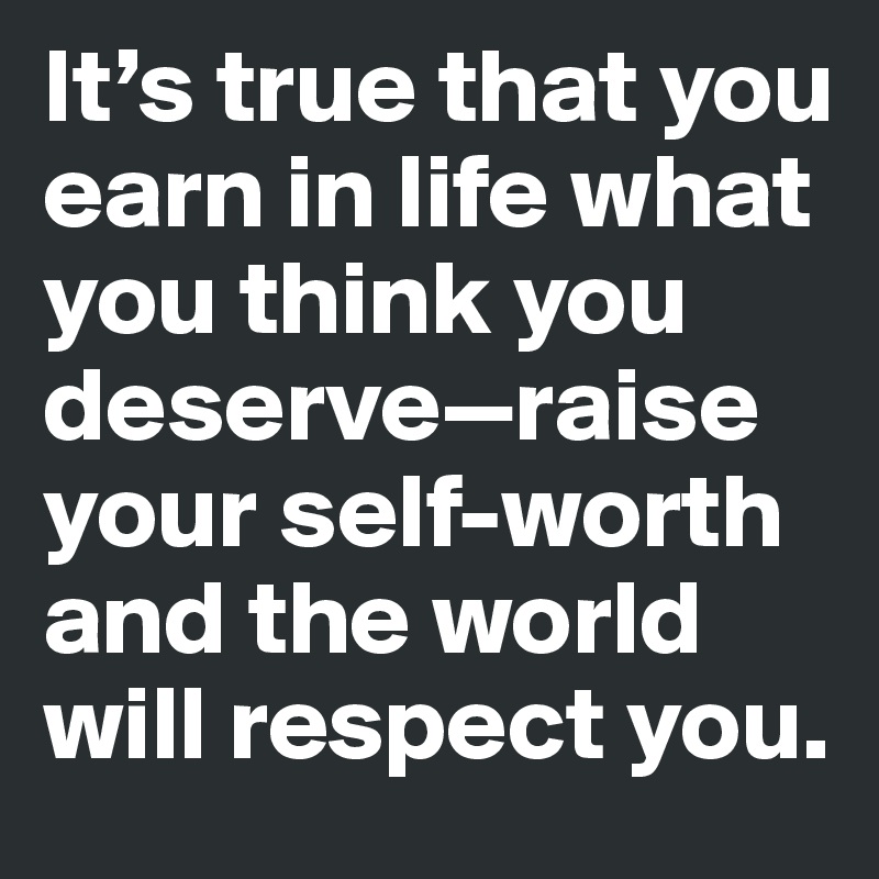 It’s true that you earn in life what you think you deserve—raise your self-worth and the world will respect you.