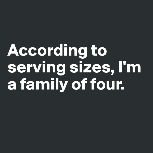

According to serving sizes, I'm a family of four.


