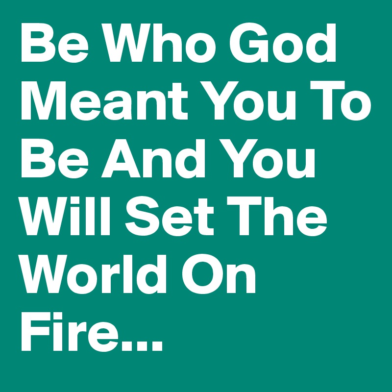 Be Who God Meant You To Be And You Will Set The World On Fire...