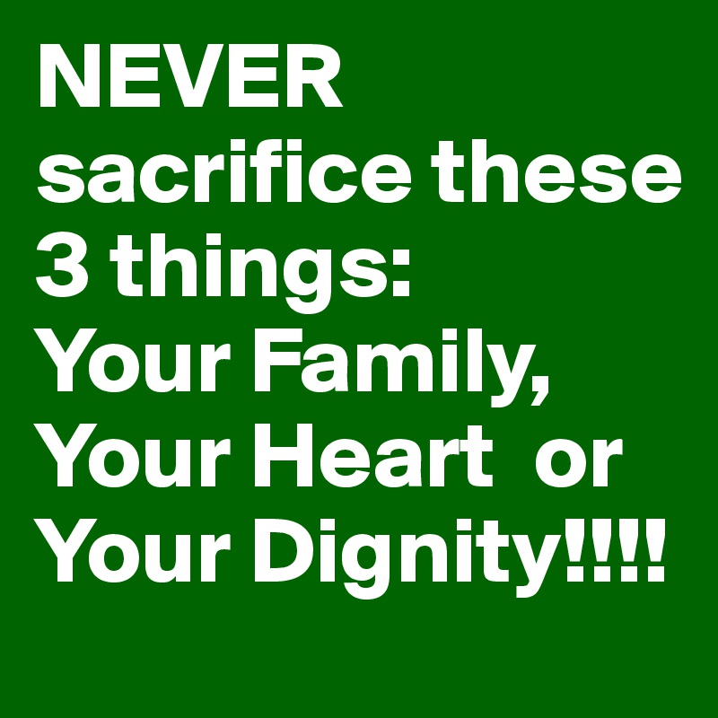 NEVER sacrifice these 3 things:    Your Family, Your Heart  or Your Dignity!!!!