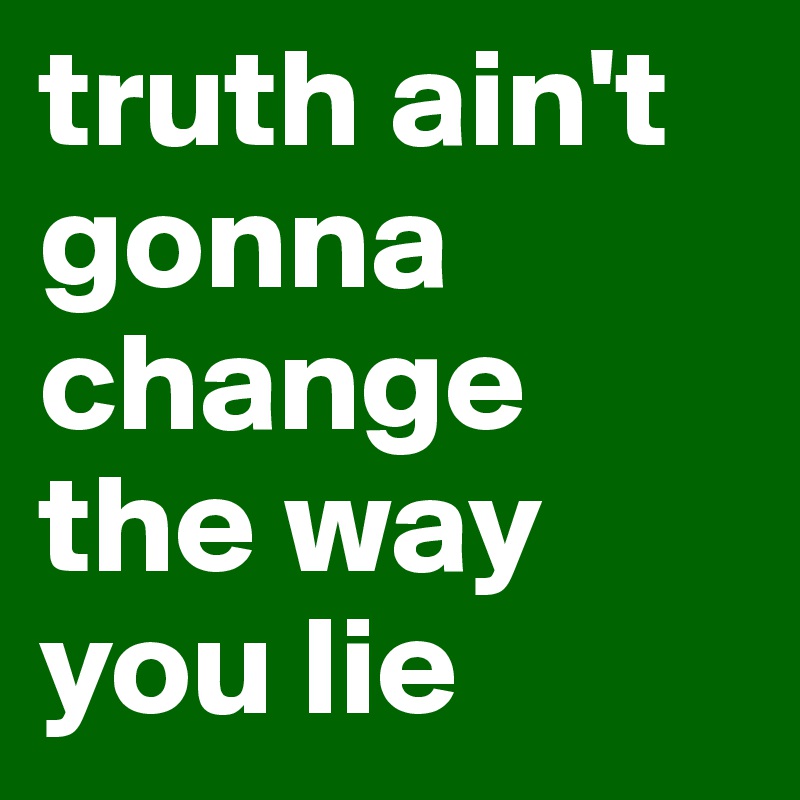 truth ain't gonna change the way you lie