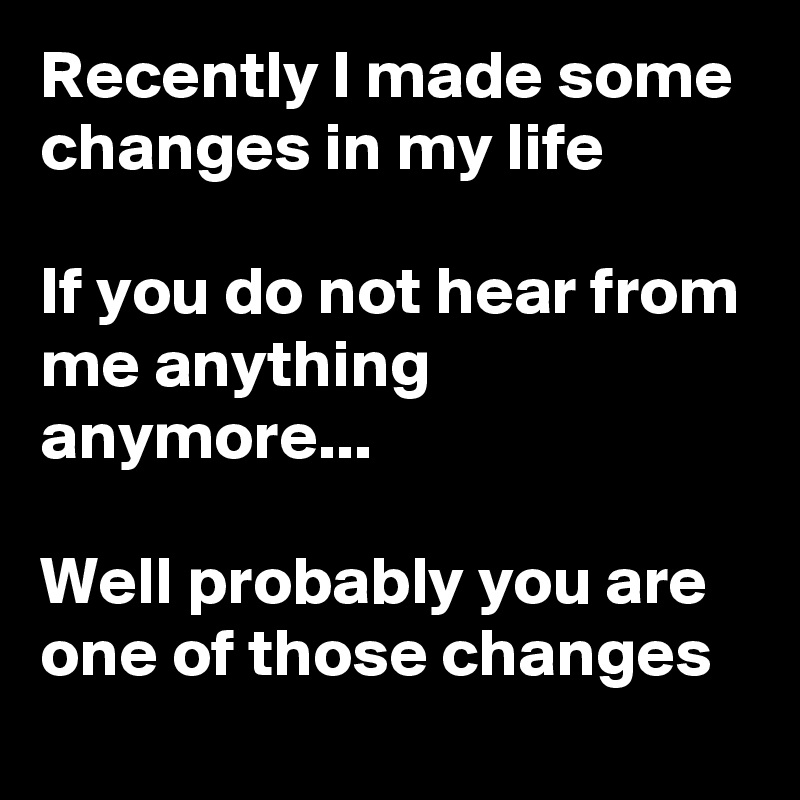 Recently I made some changes in my life

If you do not hear from me anything anymore... 

Well probably you are one of those changes