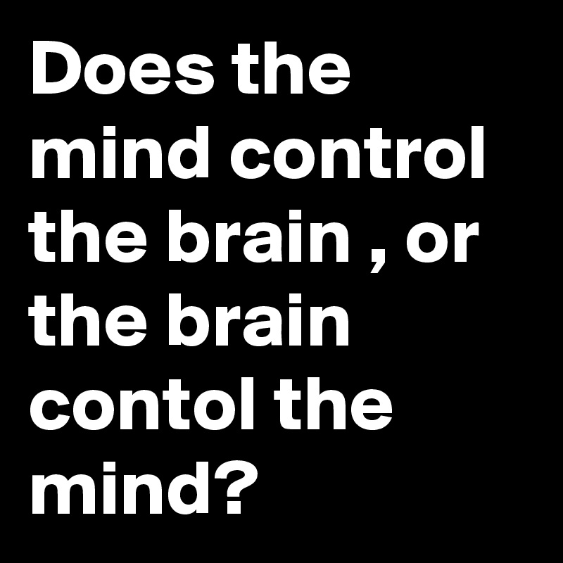 Does the mind control the brain , or the brain contol the mind?