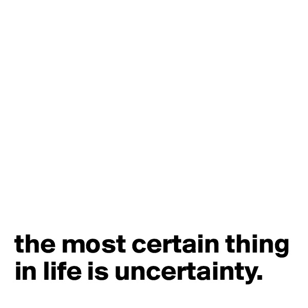 







the most certain thing in life is uncertainty.