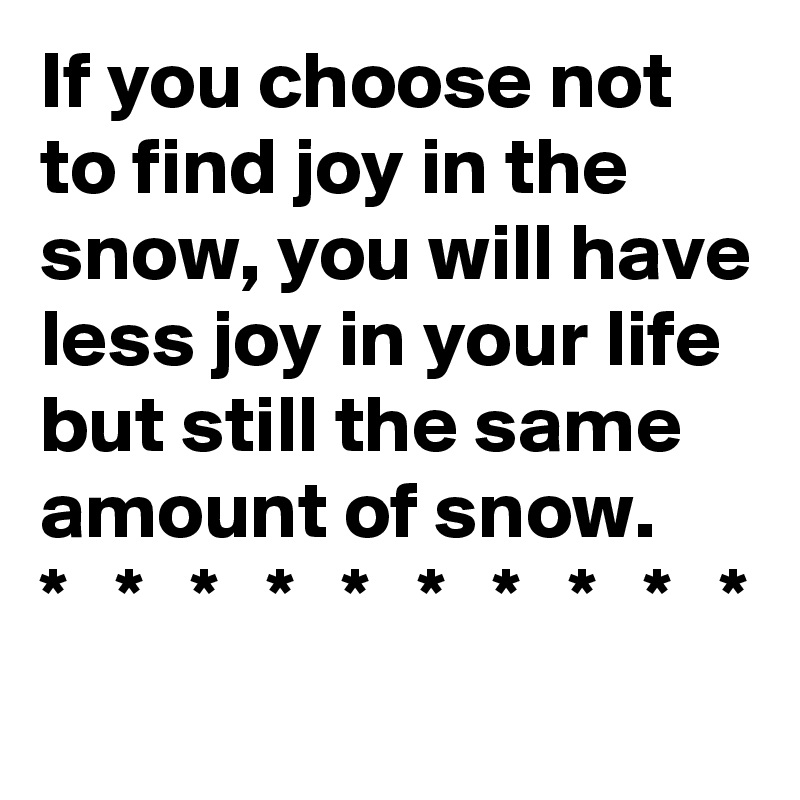 If you choose not to find joy in the snow, you will have less joy in your life but still the same amount of snow.
*   *   *   *   *   *   *   *   *   *