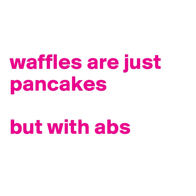

waffles are just pancakes

but with abs

