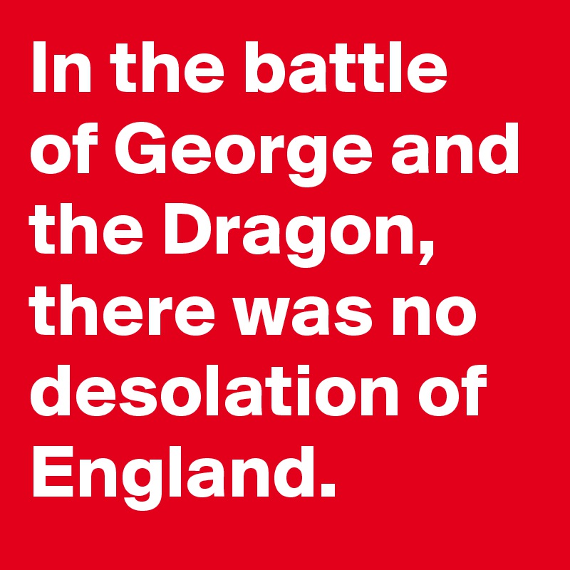 In the battle of George and the Dragon, there was no desolation of England.