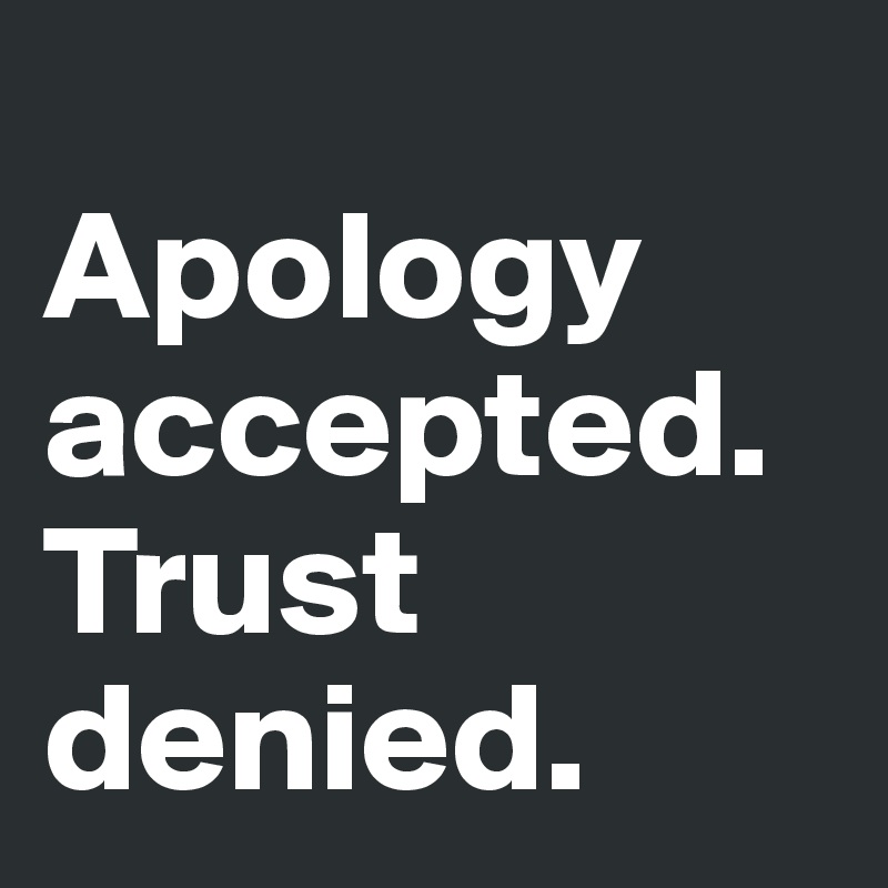 
Apology accepted. Trust denied.