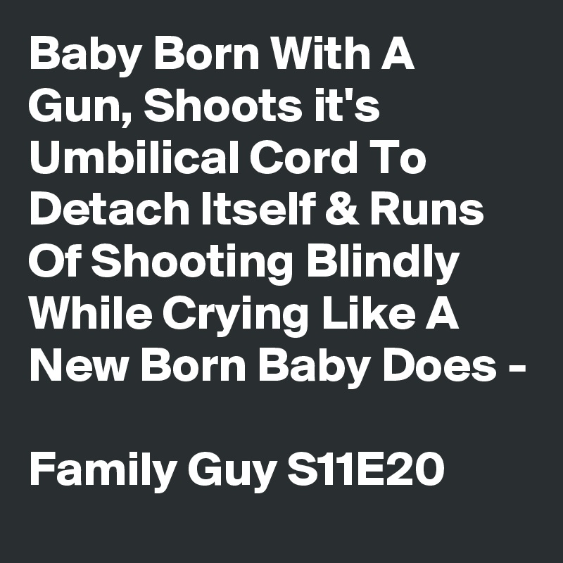 Baby Born With A Gun, Shoots it's Umbilical Cord To Detach Itself & Runs Of Shooting Blindly While Crying Like A New Born Baby Does -

Family Guy S11E20