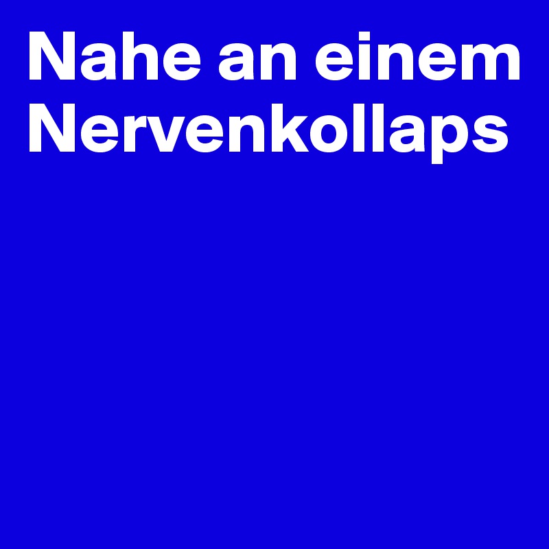 Nahe an einem Nervenkollaps



