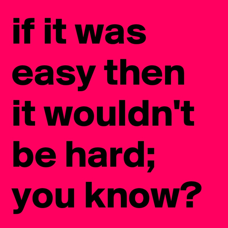 if it was easy then it wouldn't be hard; you know?