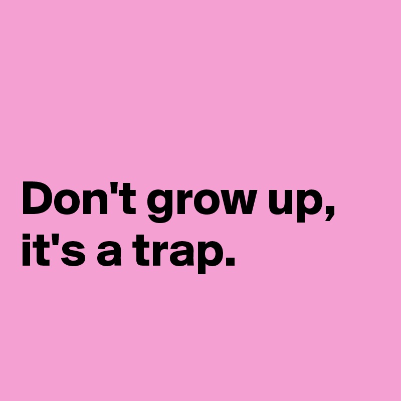 


Don't grow up, it's a trap.

