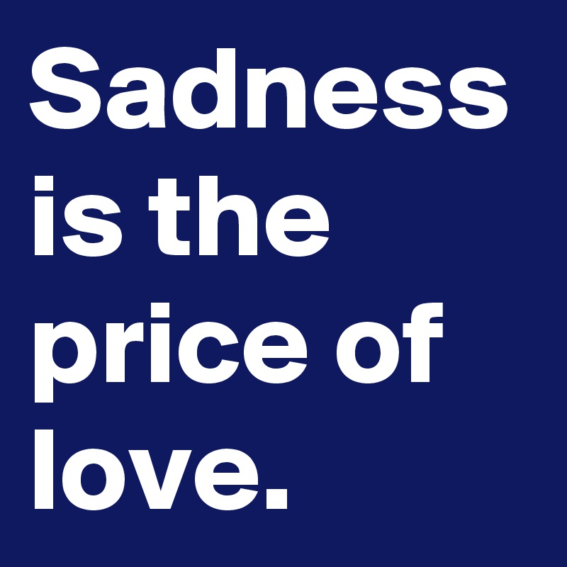 Sadness is the price of love.