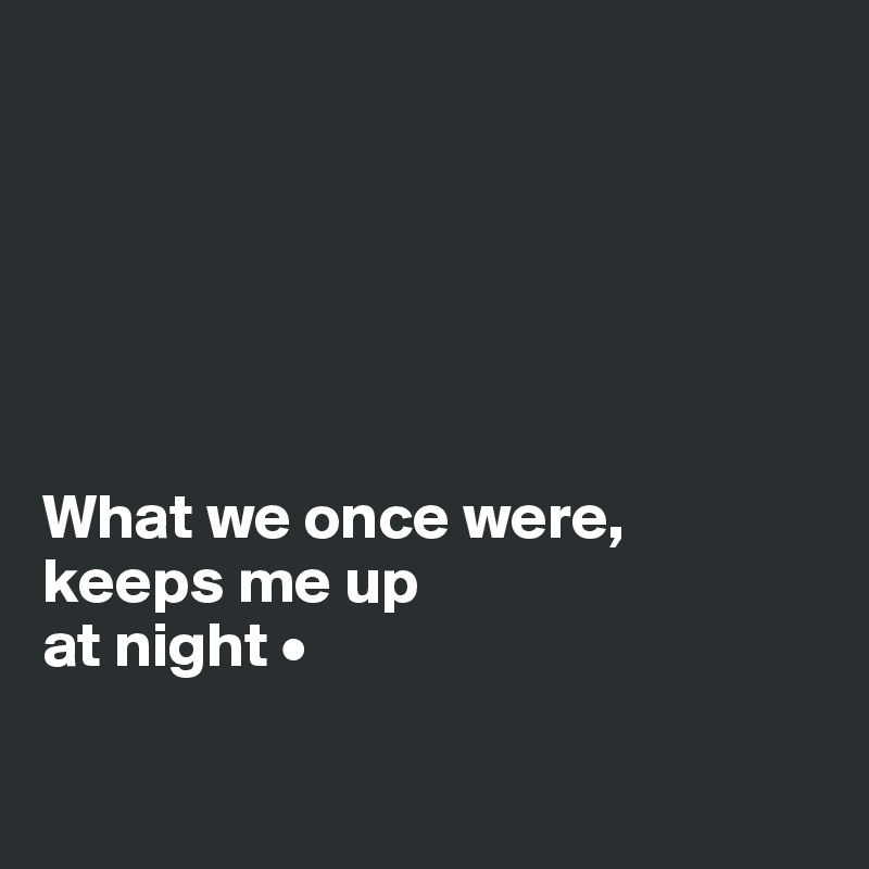 






What we once were,
keeps me up
at night •

