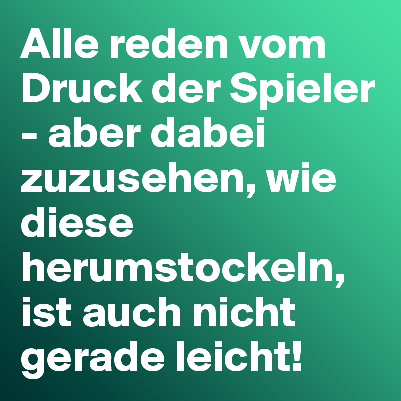 Alle reden vom Druck der Spieler - aber dabei zuzusehen, wie diese herumstockeln, ist auch nicht gerade leicht!