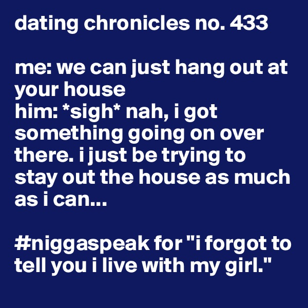 dating chronicles no. 433

me: we can just hang out at your house
him: *sigh* nah, i got something going on over there. i just be trying to stay out the house as much as i can...

#niggaspeak for "i forgot to tell you i live with my girl."