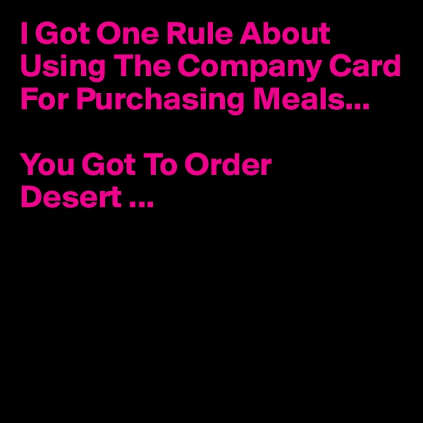 I Got One Rule About Using The Company Card For Purchasing Meals...

You Got To Order Desert ...




