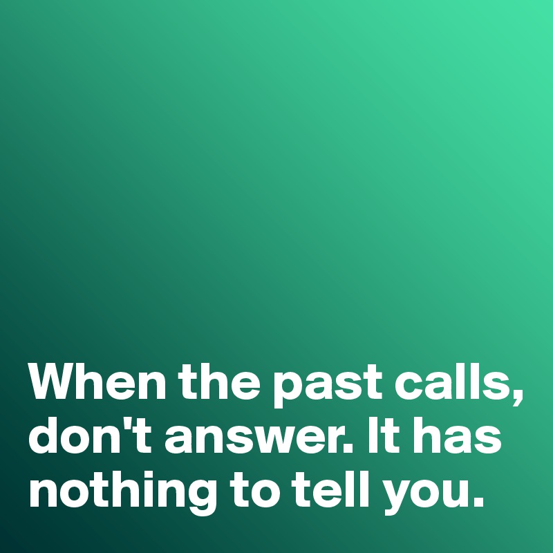 





When the past calls, don't answer. It has nothing to tell you. 