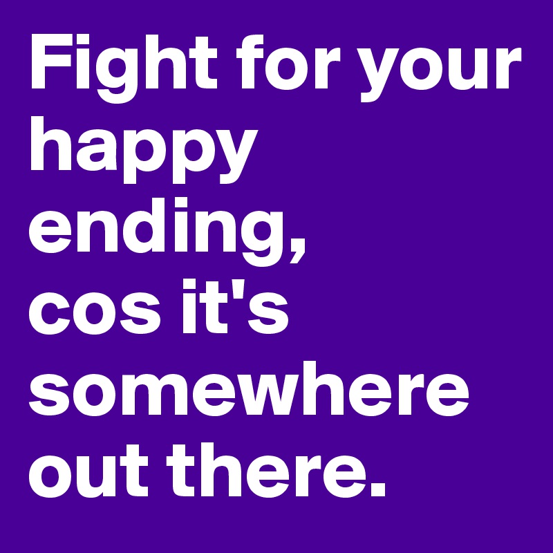 Fight for your happy ending,
cos it's somewhere out there.