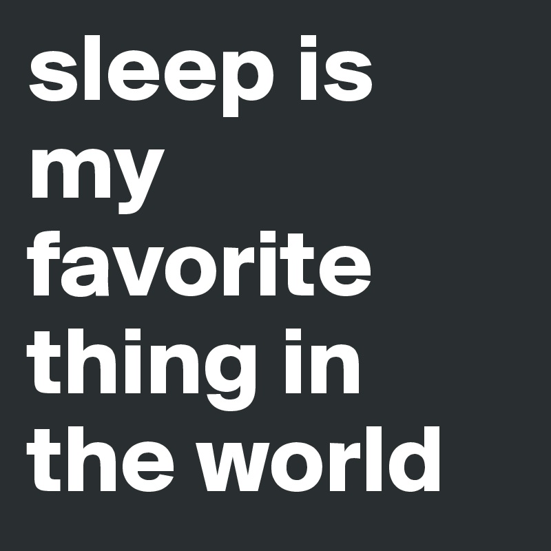 sleep is my favorite thing in the world