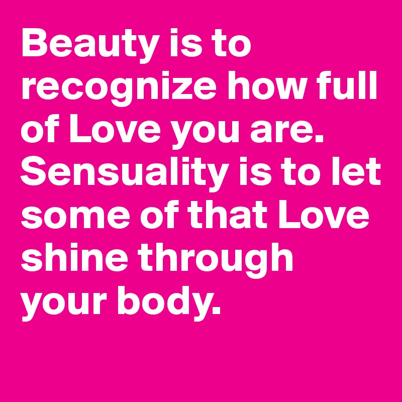 Beauty is to recognize how full of Love you are. Sensuality is to let some of that Love shine through your body.
