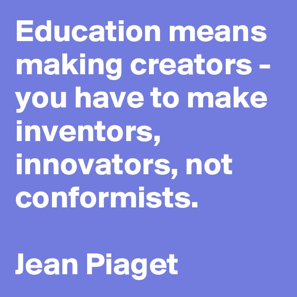 Education means making creators - you have to make inventors, innovators, not conformists.

Jean Piaget