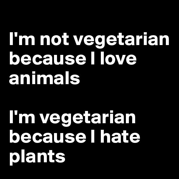 
I'm not vegetarian because I love animals

I'm vegetarian because I hate plants