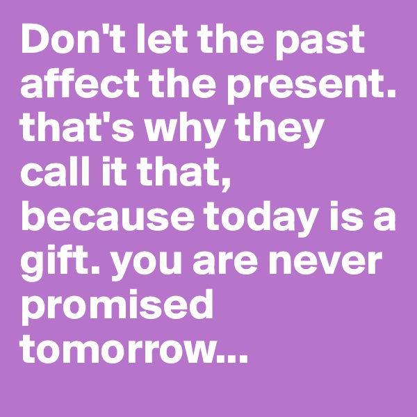 Don't let the past affect the present.
that's why they call it that, because today is a gift. you are never promised tomorrow...