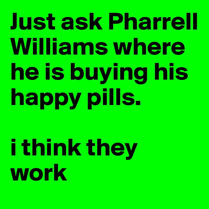 Just ask Pharrell Williams where he is buying his happy pills. 

i think they work
