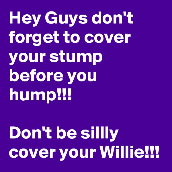 Hey Guys don't forget to cover your stump before you hump!!!

Don't be sillly cover your Willie!!!