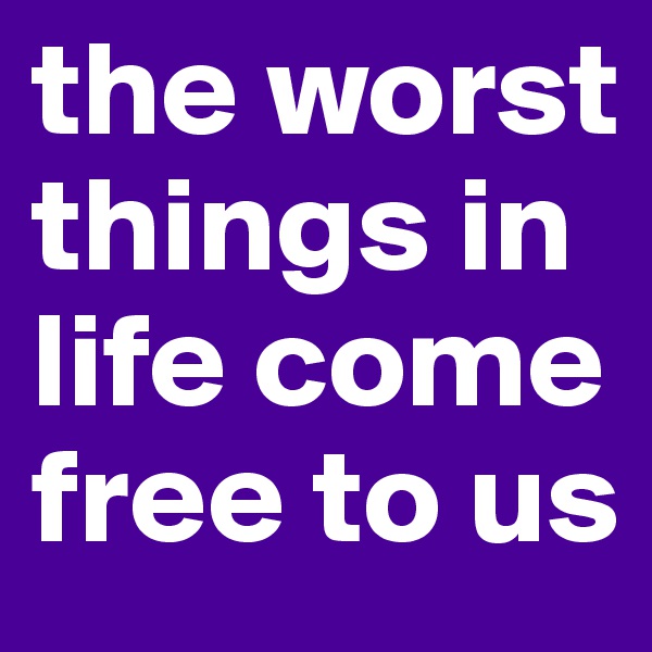 the worst things in life come free to us