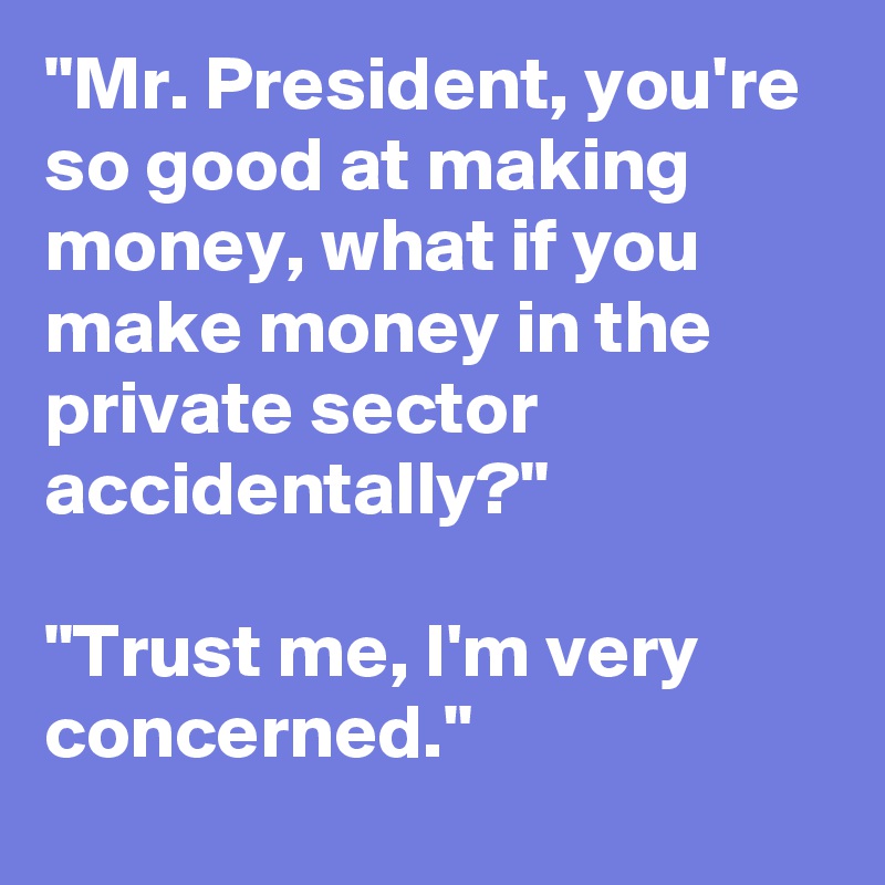 "Mr. President, you're so good at making money, what if you make money in the private sector accidentally?"

"Trust me, I'm very concerned."