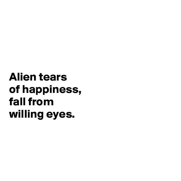




Alien tears 
of happiness,
fall from 
willing eyes.




