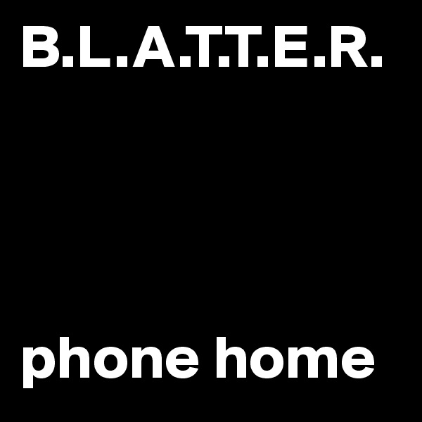 B.L.A.T.T.E.R. 




phone home
