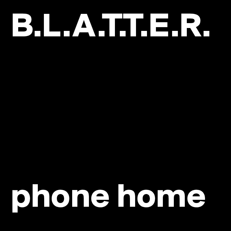 B.L.A.T.T.E.R. 




phone home