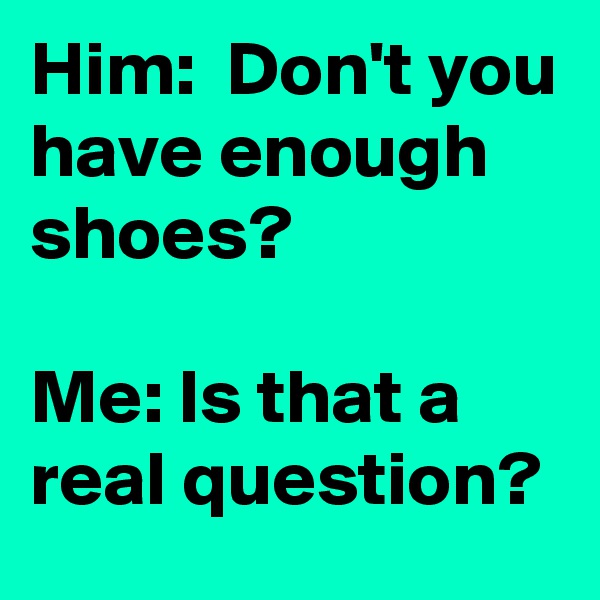 Him:  Don't you have enough shoes?

Me: Is that a real question?