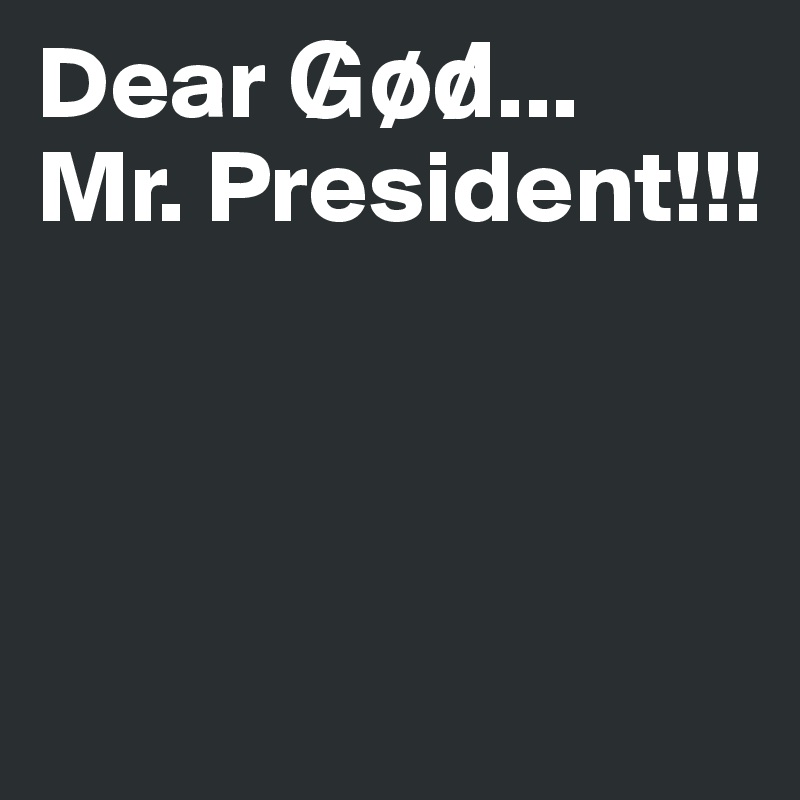 Dear G?o?d?...
Mr. President!!!



