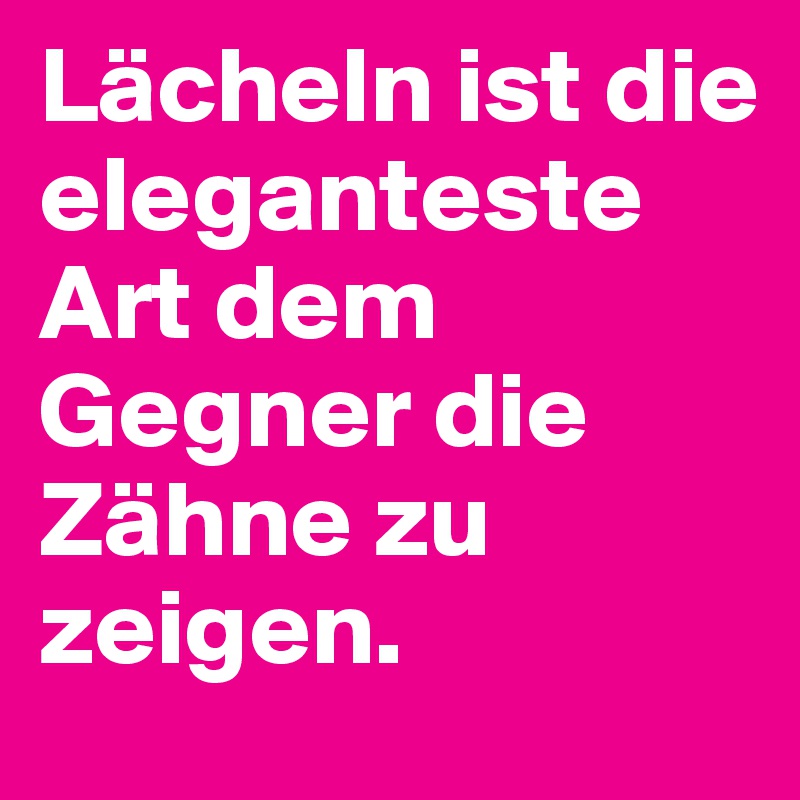 Lächeln ist die eleganteste Art dem Gegner die Zähne zu zeigen.