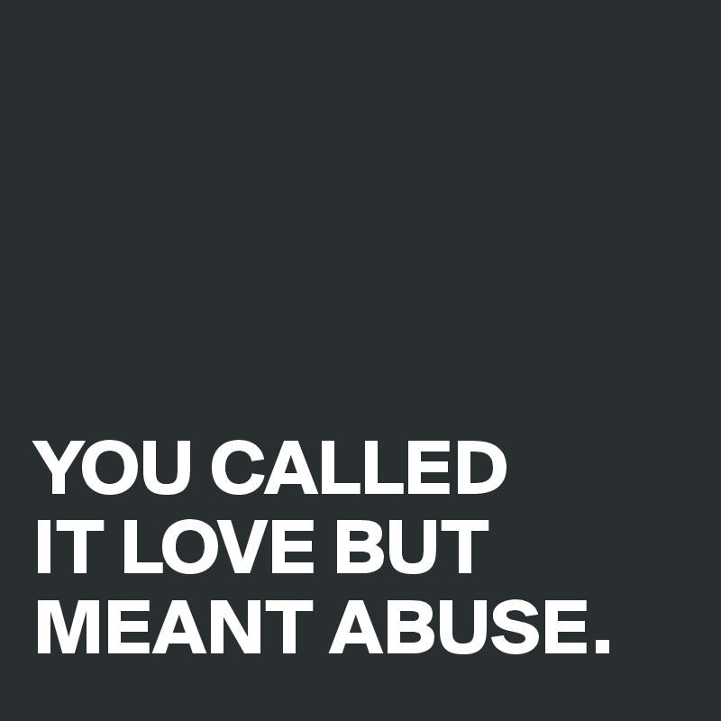 




YOU CALLED 
IT LOVE BUT MEANT ABUSE.