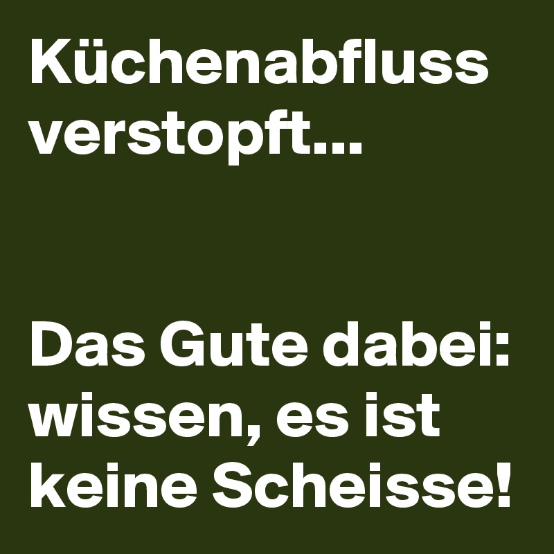 Küchenabfluss verstopft...


Das Gute dabei:
wissen, es ist keine Scheisse!