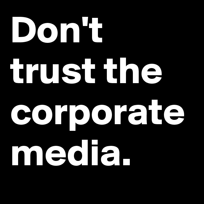 Don't trust the corporate media.