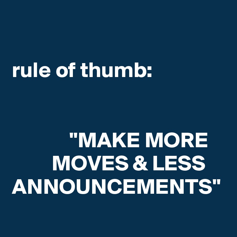 

rule of thumb:


             "MAKE MORE             MOVES & LESS ANNOUNCEMENTS"