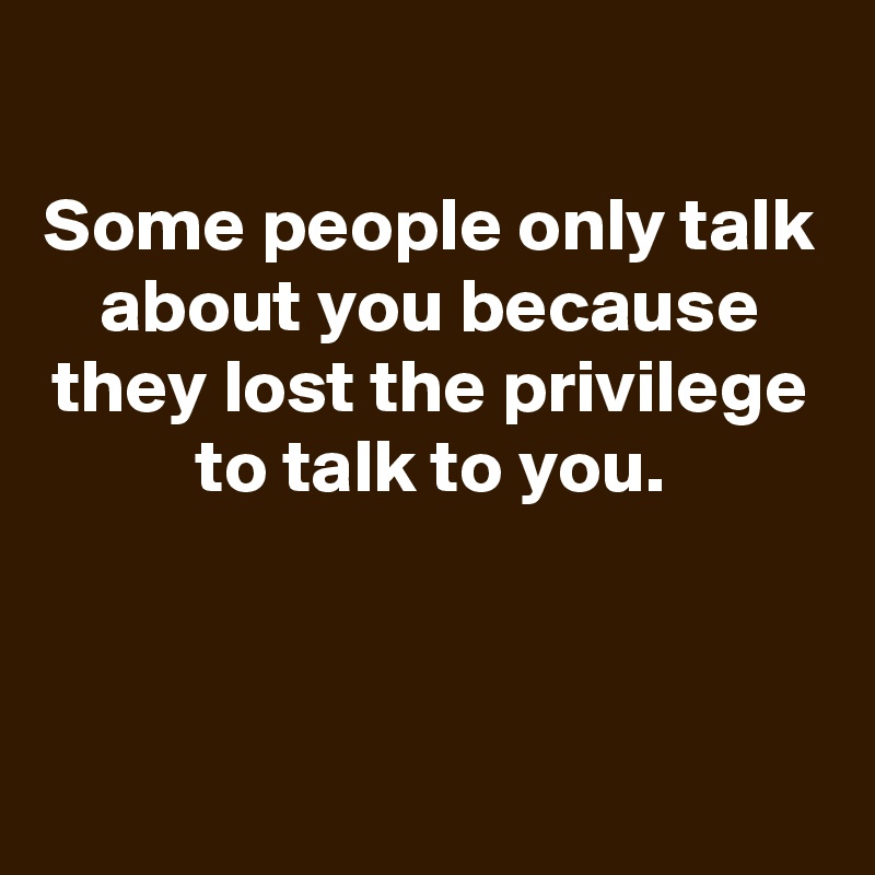 
Some people only talk about you because they lost the privilege to talk to you.



