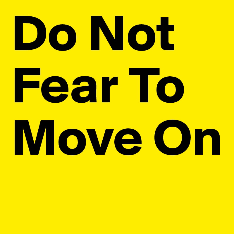 Do Not 
Fear To 
Move On