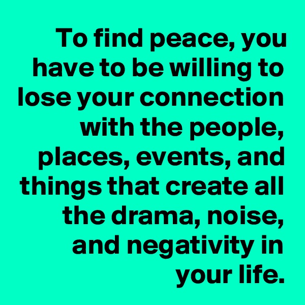 To find peace, you have to be willing to lose your connection with the people, places, events, and things that create all the drama, noise, and negativity in your life.
